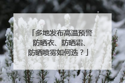 多地发布高温预警 防晒衣、防晒霜、防晒喷雾如何选？